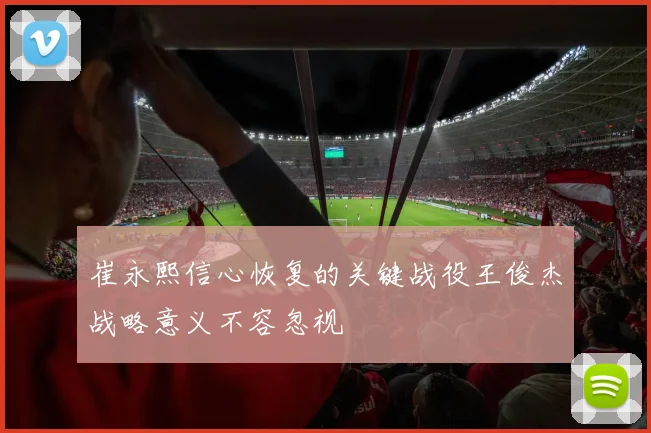 崔永熙信心恢复的关键战役王俊杰战略意义不容忽视