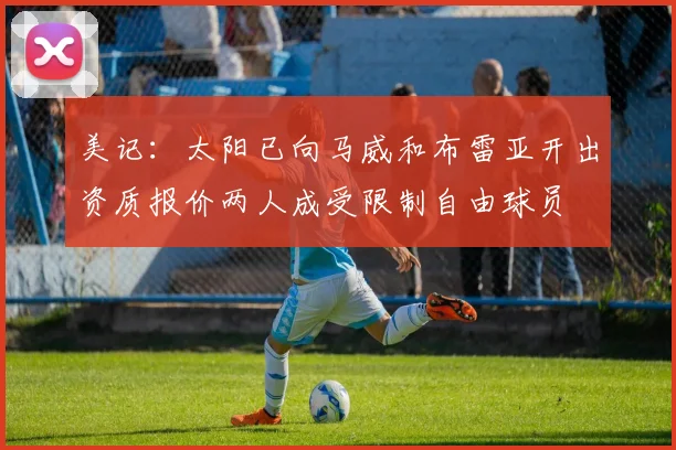 美记：太阳已向马威和布雷亚开出资质报价两人成受限制自由球员