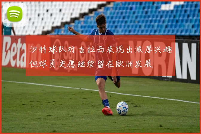 沙特球队对吉拉西表现出浓厚兴趣但球员更愿继续留在欧洲发展