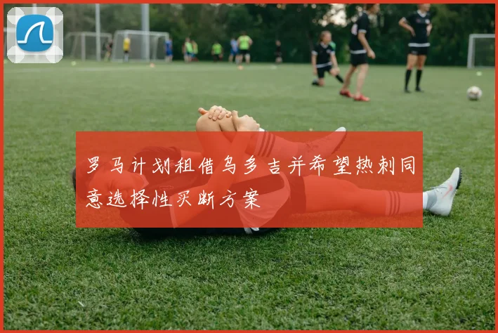 罗马计划租借乌多吉并希望热刺同意选择性买断方案