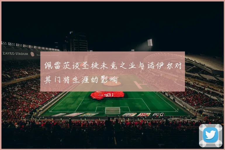 佩雷茨谈圣徒未竟之业与诺伊尔对其门将生涯的影响