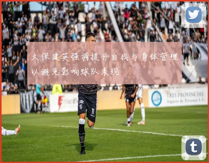 久保建英强调提升自我与身体管理以避免影响球队表现