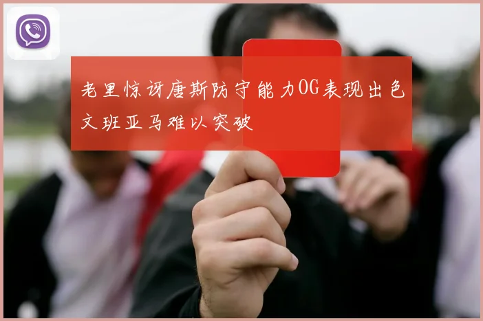 老里惊讶唐斯防守能力OG表现出色文班亚马难以突破