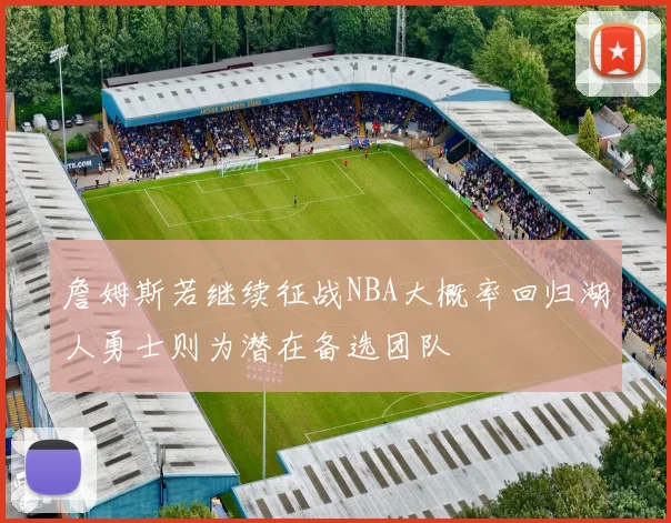 詹姆斯若继续征战NBA大概率回归湖人勇士则为潜在备选团队