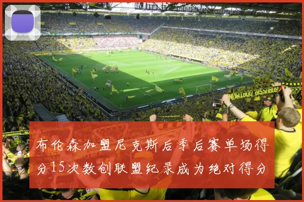 布伦森加盟尼克斯后季后赛单场得分15次数创联盟纪录成为绝对得分王