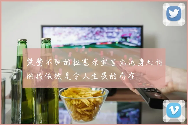 桀骜不驯的拉塞尔宣言无论身处何地我依然是令人生畏的存在