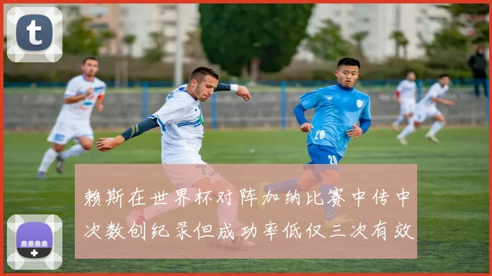 赖斯在世界杯对阵加纳比赛中传中次数创纪录但成功率低仅三次有效