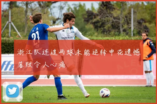 浙江队连追两球未能逆转申花遗憾落败令人心痛