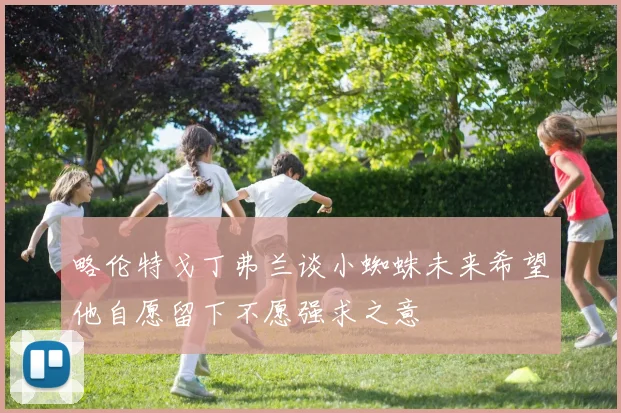 略伦特戈丁弗兰谈小蜘蛛未来希望他自愿留下不愿强求之意