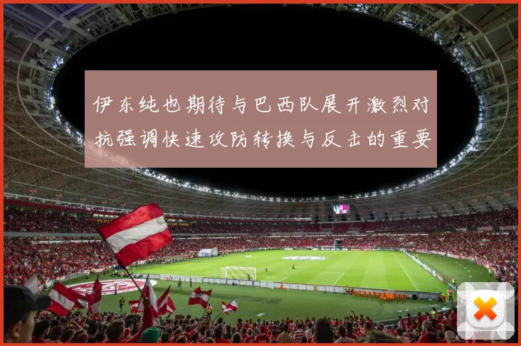 伊东纯也期待与巴西队展开激烈对抗强调快速攻防转换与反击的重要性