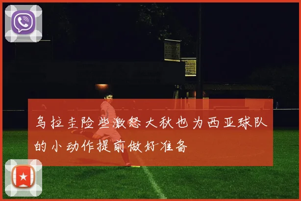 乌拉圭险些激怒大秋也为西亚球队的小动作提前做好准备