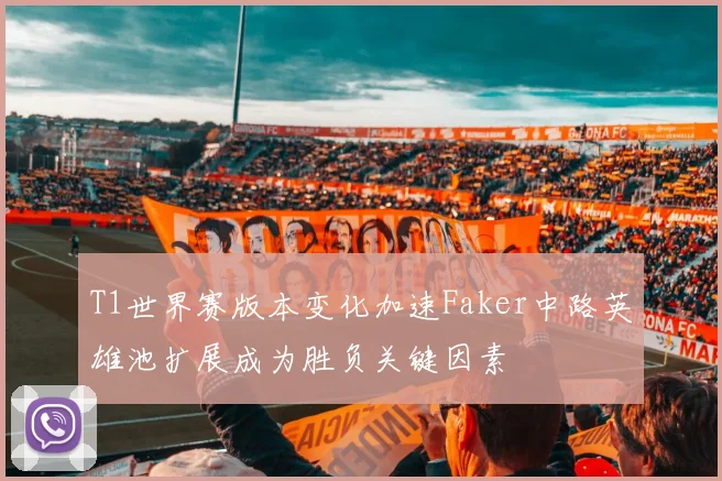 T1世界赛版本变化加速Faker中路英雄池扩展成为胜负关键因素