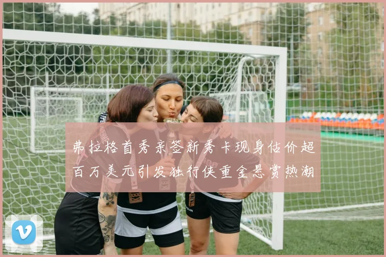弗拉格首秀亲签新秀卡现身估价超百万美元引发独行侠重金悬赏热潮