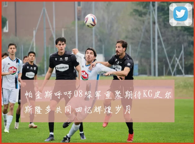 帕金斯呼吁08绿军重聚期待KG皮尔斯隆多共同回忆辉煌岁月