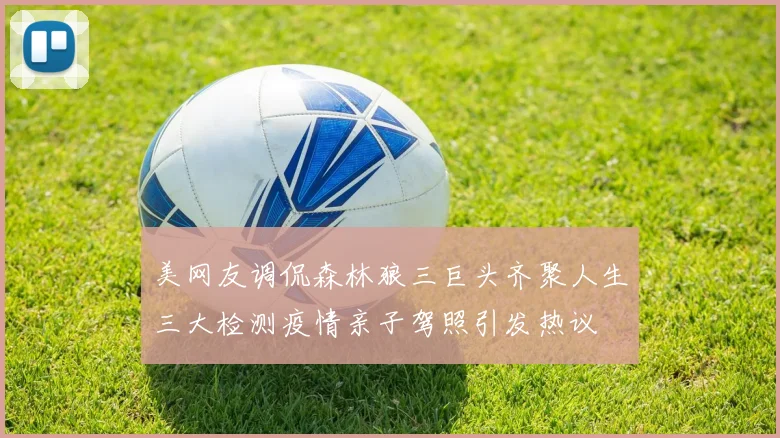 美网友调侃森林狼三巨头齐聚人生三大检测疫情亲子驾照引发热议