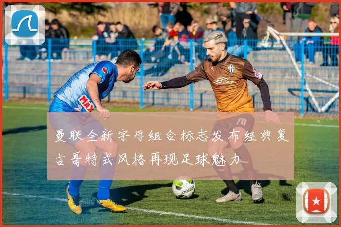 曼联全新字母组合标志发布经典复古哥特式风格再现足球魅力