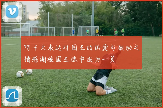 阿卡夫表达对国王的热爱与激动之情感谢被国王选中成为一员