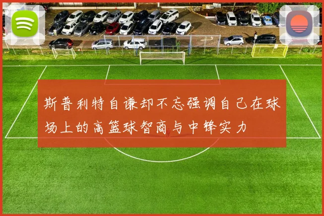 斯普利特自谦却不忘强调自己在球场上的高篮球智商与中锋实力