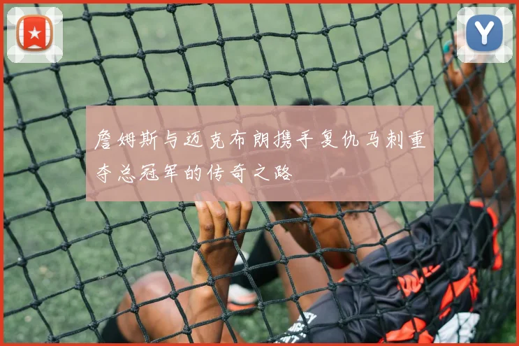 詹姆斯与迈克布朗携手复仇马刺重夺总冠军的传奇之路