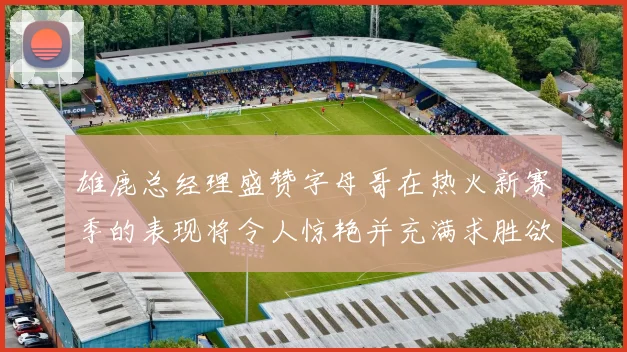 雄鹿总经理盛赞字母哥在热火新赛季的表现将令人惊艳并充满求胜欲